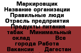 Маркировщик › Название организации ­ Правильные люди › Отрасль предприятия ­ Продукты питания, табак › Минимальный оклад ­ 29 000 - Все города Работа » Вакансии   . Дагестан респ.,Избербаш г.